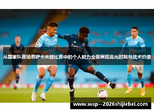 从国家队赛场看萨卡关键比赛中的个人能力全面展现高光时刻与战术价值