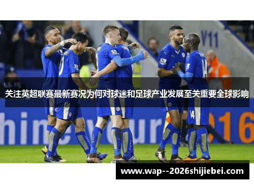 关注英超联赛最新赛况为何对球迷和足球产业发展至关重要全球影响