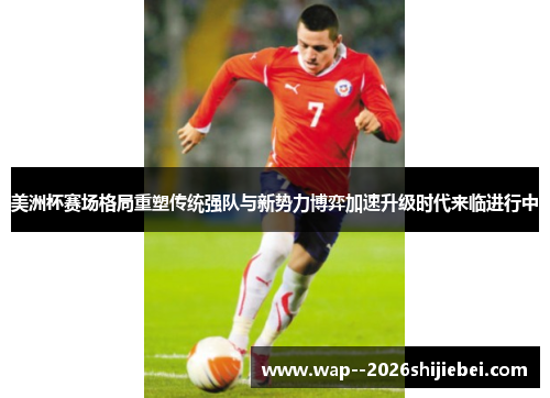 美洲杯赛场格局重塑传统强队与新势力博弈加速升级时代来临进行中