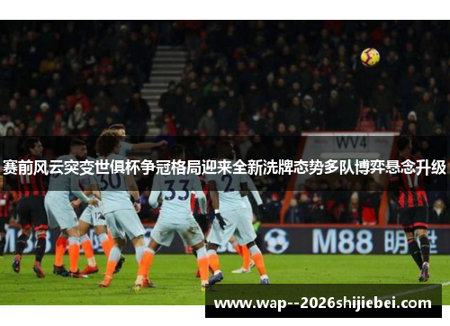 赛前风云突变世俱杯争冠格局迎来全新洗牌态势多队博弈悬念升级 赛前风云突变世俱杯争冠格局迎来全新洗牌态势多队博弈悬念升级