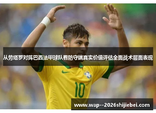 从劳塔罗对阵巴西法甲球队看防守端真实价值评估全面战术层面表现
