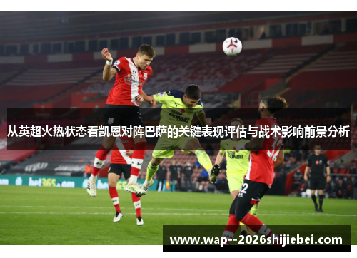 从英超火热状态看凯恩对阵巴萨的关键表现评估与战术影响前景分析