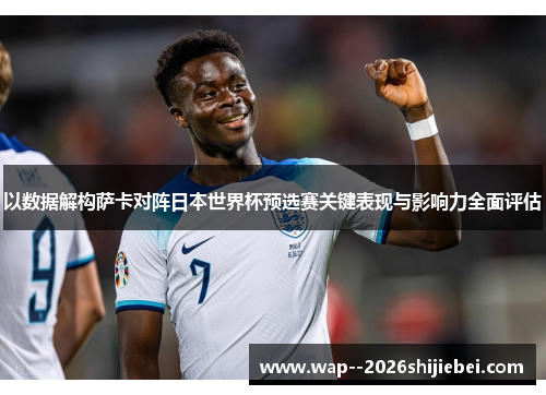 以数据解构萨卡对阵日本世界杯预选赛关键表现与影响力全面评估