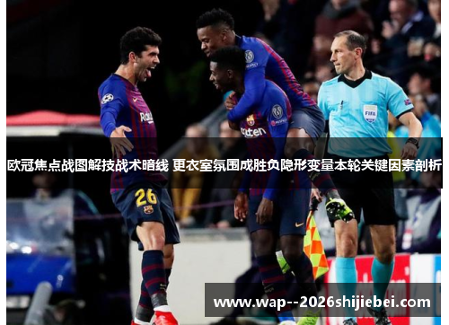 欧冠焦点战图解技战术暗线 更衣室氛围成胜负隐形变量本轮关键因素剖析 欧冠焦点战图解技战术暗线 更衣室氛围成胜负隐形变量本轮关键因素剖析
