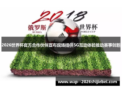 2026世界杯官方合作伙伴宣布现场提供5G互动体验推动赛事创新