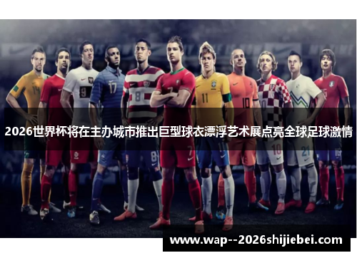 2026世界杯将在主办城市推出巨型球衣漂浮艺术展点亮全球足球激情