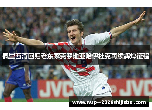 佩里西奇回归老东家克罗地亚哈伊杜克再续辉煌征程