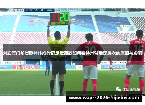 刘殿座门前屡献神扑成传奇足坛话题如何看待其背后深层次的原因与影响