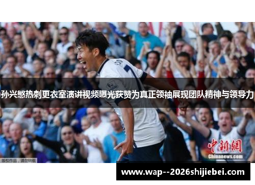 孙兴慜热刺更衣室演讲视频曝光获赞为真正领袖展现团队精神与领导力