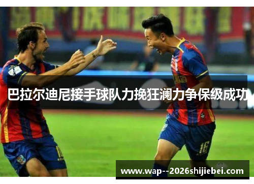 巴拉尔迪尼接手球队力挽狂澜力争保级成功 巴拉尔迪尼接手球队力挽狂澜力争保级成功