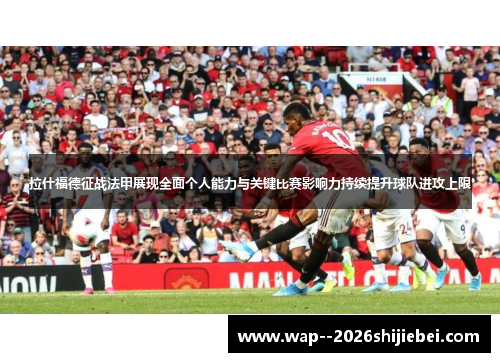 拉什福德征战法甲展现全面个人能力与关键比赛影响力持续提升球队进攻上限