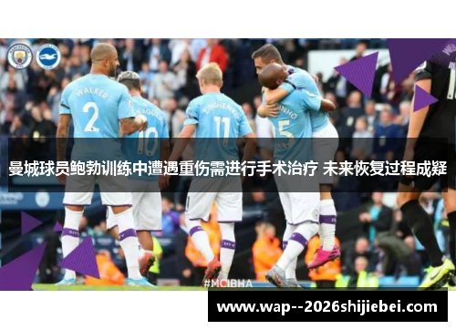 曼城球员鲍勃训练中遭遇重伤需进行手术治疗 未来恢复过程成疑 曼城球员鲍勃训练中遭遇重伤需进行手术治疗 未来恢复过程成疑