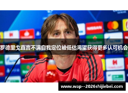 罗德里戈直言不满自我定位被低估渴望获得更多认可机会