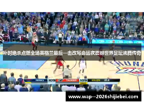 补时绝杀点燃全场英格兰最后一击改写命运夜震撼世界足坛沸腾传奇