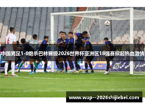中国男足1-0绝杀巴林晋级2026世界杯亚洲区18强赛掀起热血激情