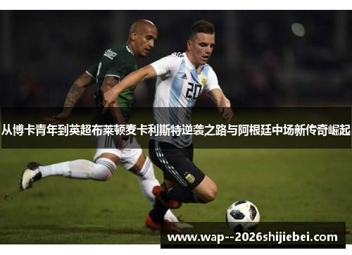 从博卡青年到英超布莱顿麦卡利斯特逆袭之路与阿根廷中场新传奇崛起 从博卡青年到英超布莱顿麦卡利斯特逆袭之路与阿根廷中场新传奇崛起