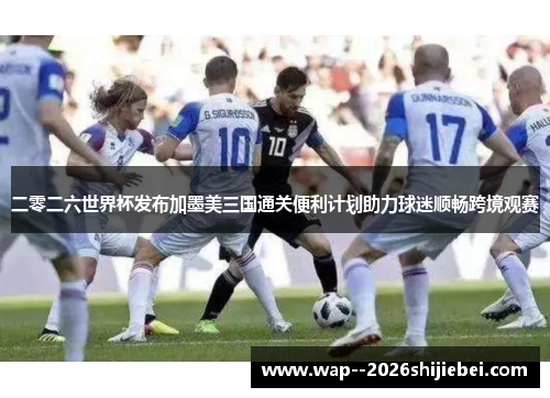 二零二六世界杯发布加墨美三国通关便利计划助力球迷顺畅跨境观赛 二零二六世界杯发布加墨美三国通关便利计划助力球迷顺畅跨境观赛