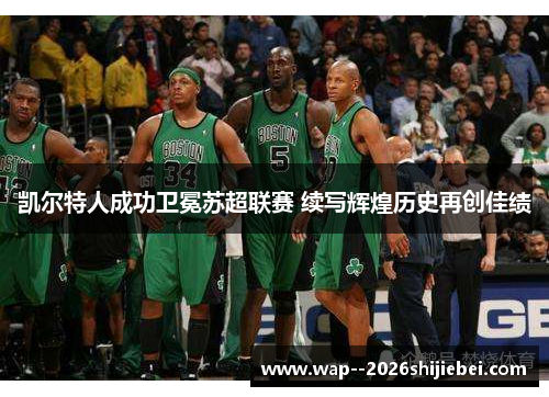 凯尔特人成功卫冕苏超联赛 续写辉煌历史再创佳绩 凯尔特人成功卫冕苏超联赛 续写辉煌历史再创佳绩