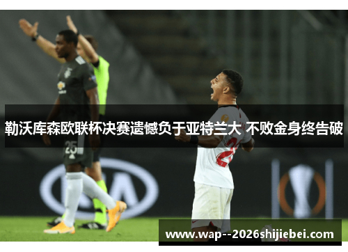 勒沃库森欧联杯决赛遗憾负于亚特兰大 不败金身终告破 勒沃库森欧联杯决赛遗憾负于亚特兰大 不败金身终告破