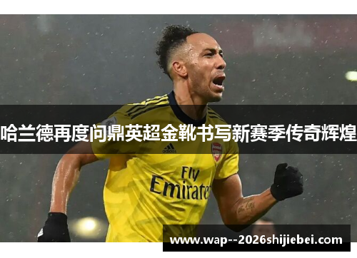 哈兰德再度问鼎英超金靴书写新赛季传奇辉煌 哈兰德再度问鼎英超金靴书写新赛季传奇辉煌