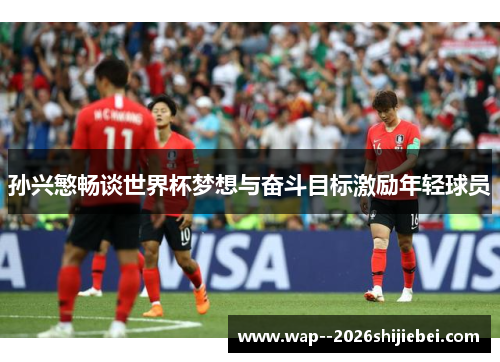 孙兴慜畅谈世界杯梦想与奋斗目标激励年轻球员 孙兴慜畅谈世界杯梦想与奋斗目标激励年轻球员
