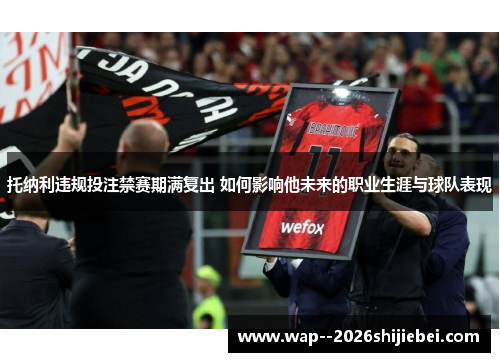 托纳利违规投注禁赛期满复出 如何影响他未来的职业生涯与球队表现
