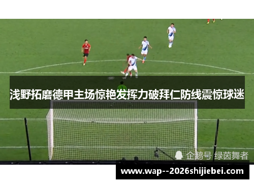 浅野拓磨德甲主场惊艳发挥力破拜仁防线震惊球迷
