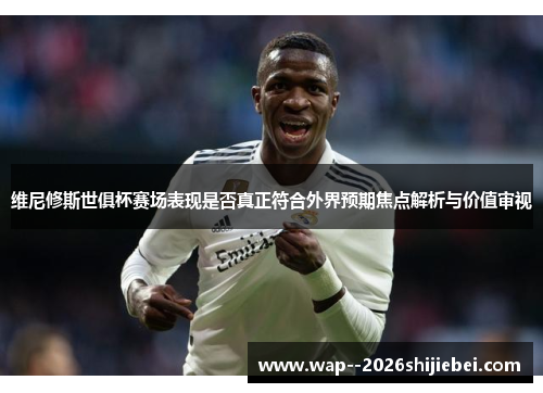 维尼修斯世俱杯赛场表现是否真正符合外界预期焦点解析与价值审视
