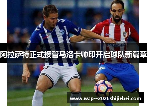 阿拉萨特正式接管马洛卡帅印开启球队新篇章