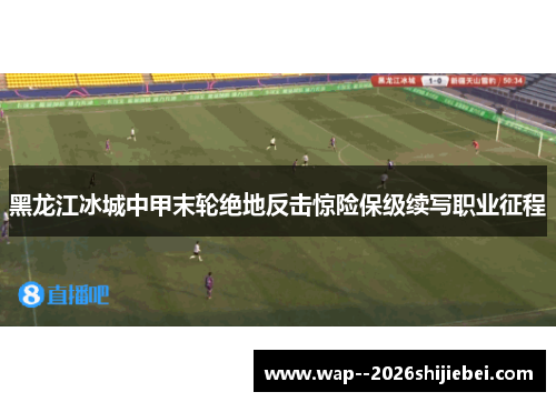 黑龙江冰城中甲末轮绝地反击惊险保级续写职业征程