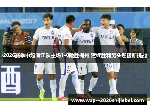 2026赛季中超浙江队主场1-0险胜梅州 延续胜利势头迎接新挑战
