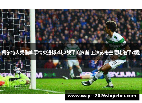 凯尔特人凭借旗手怜央进球2比2战平流浪者 上演苏格兰德比绝平戏剧
