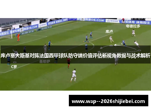 库卢塞夫斯基对阵法国西甲球队防守端价值评估新视角数据与战术解析