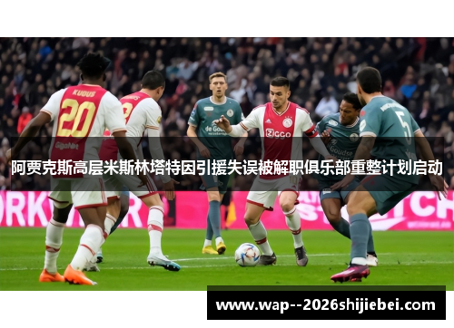 阿贾克斯高层米斯林塔特因引援失误被解职俱乐部重整计划启动