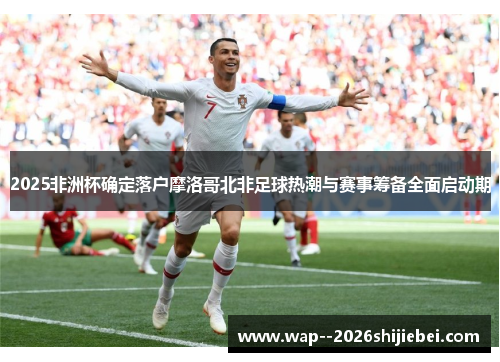 2025非洲杯确定落户摩洛哥北非足球热潮与赛事筹备全面启动期