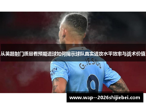 从英超射门质量看预期进球如何揭示球队真实进攻水平效率与战术价值 从英超射门质量看预期进球如何揭示球队真实进攻水平效率与战术价值