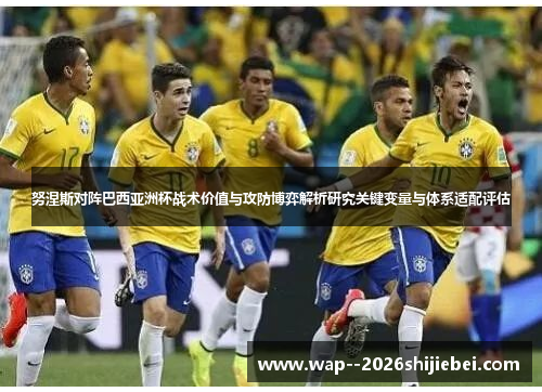 努涅斯对阵巴西亚洲杯战术价值与攻防博弈解析研究关键变量与体系适配评估