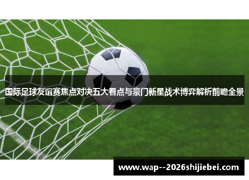 国际足球友谊赛焦点对决五大看点与豪门新星战术博弈解析前瞻全景